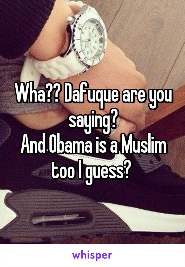 Wha?? Dafuque are you saying?
And Obama is a Muslim too I guess? 