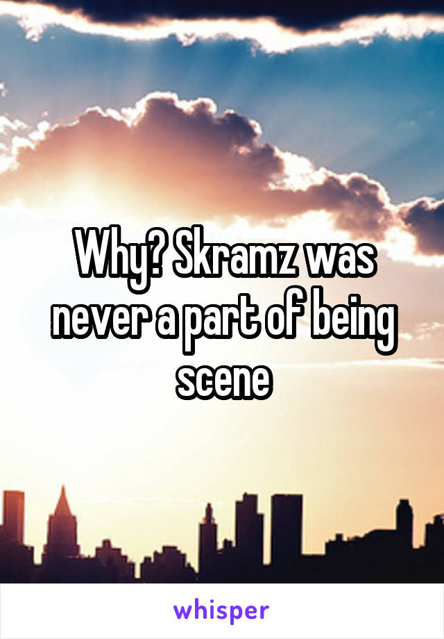 Why? Skramz was never a part of being scene
