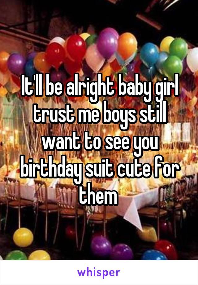 It'll be alright baby girl trust me boys still want to see you birthday suit cute for them 