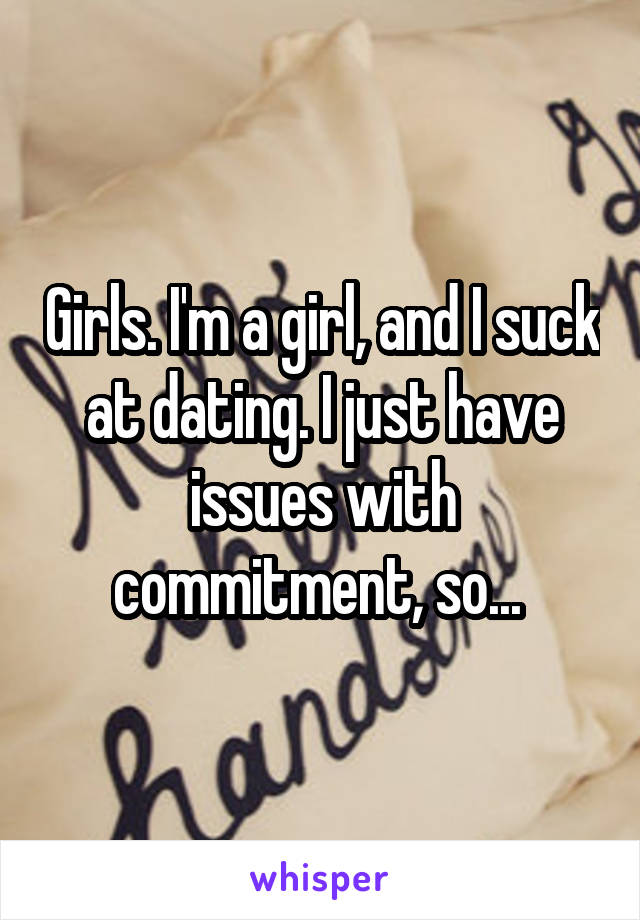 Girls. I'm a girl, and I suck at dating. I just have issues with commitment, so... 