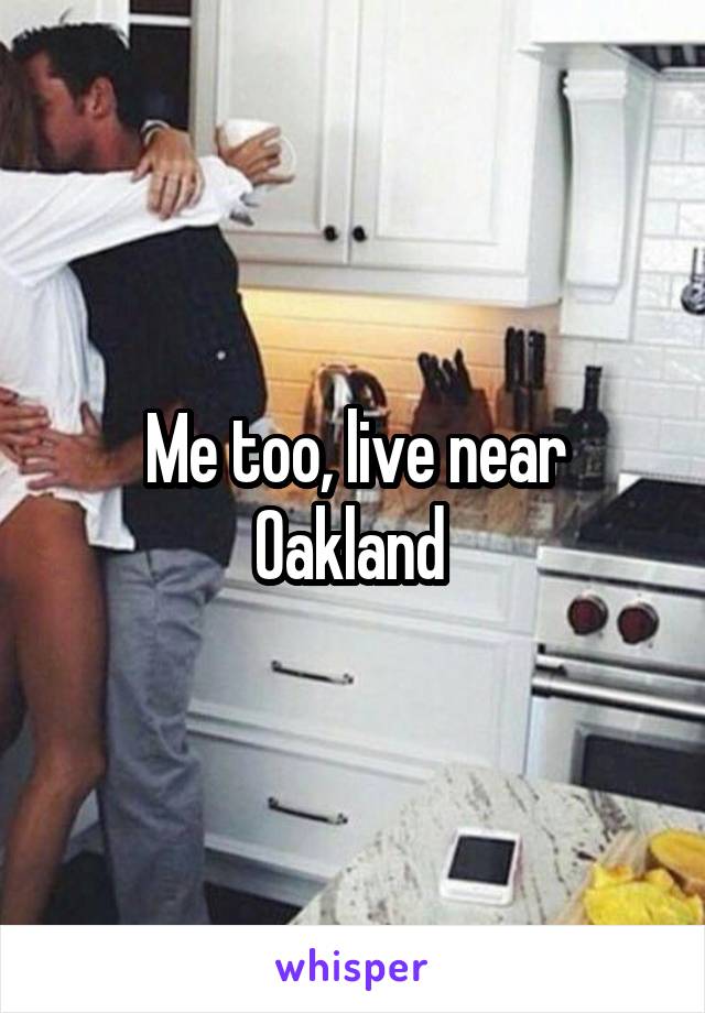 Me too, live near Oakland 