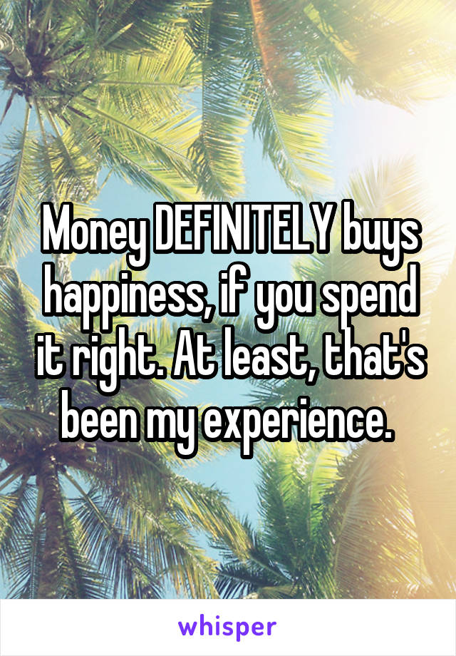 Money DEFINITELY buys happiness, if you spend it right. At least, that's been my experience. 