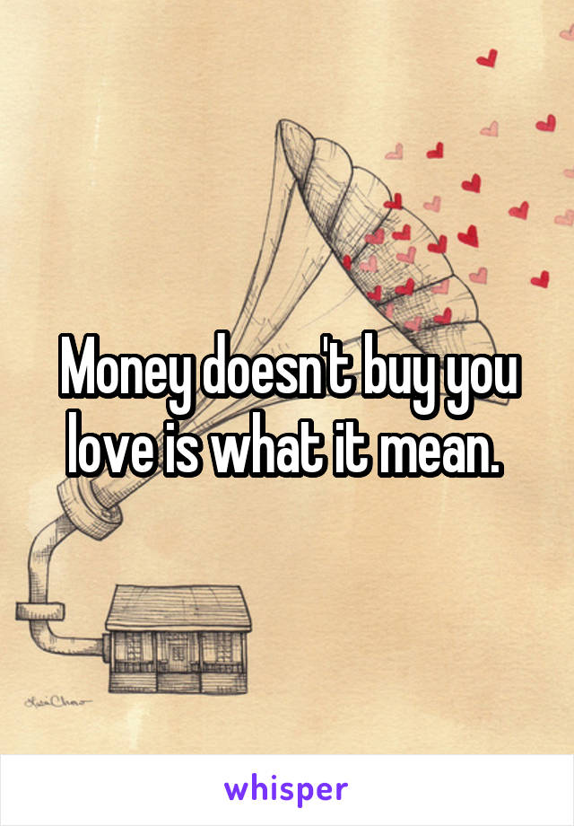 Money doesn't buy you love is what it mean. 