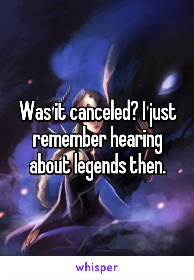 Was it canceled? I just remember hearing about legends then.