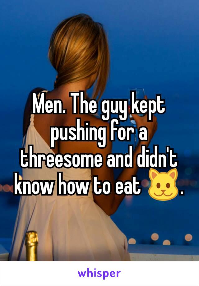 Men. The guy kept pushing for a threesome and didn't know how to eat 🐱.