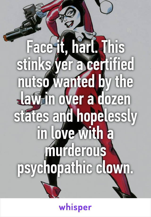 Face it, harl. This stinks yer a certified nutso wanted by the law in over a dozen states and hopelessly in love with a murderous psychopathic clown.