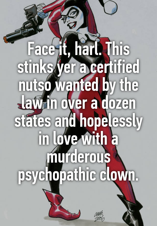 Face it, harl. This stinks yer a certified nutso wanted by the law in over a dozen states and hopelessly in love with a murderous psychopathic clown.