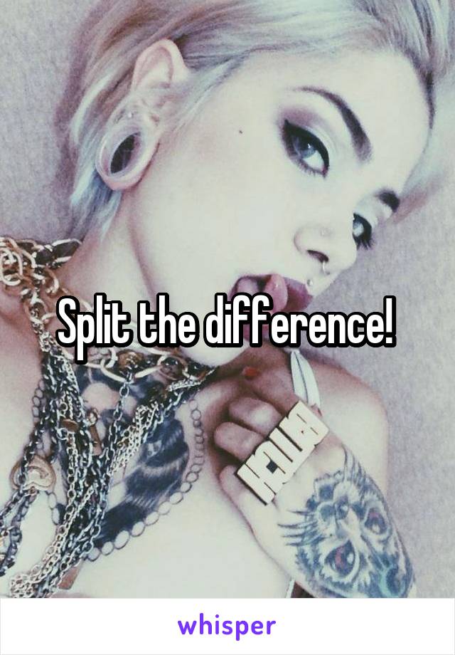 Split the difference! 