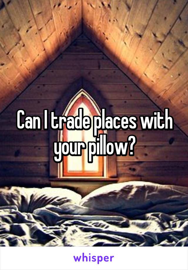 Can I trade places with your pillow?