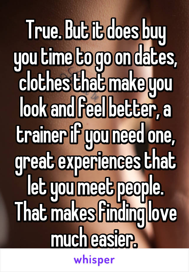 True. But it does buy you time to go on dates, clothes that make you look and feel better, a trainer if you need one, great experiences that let you meet people. That makes finding love much easier. 