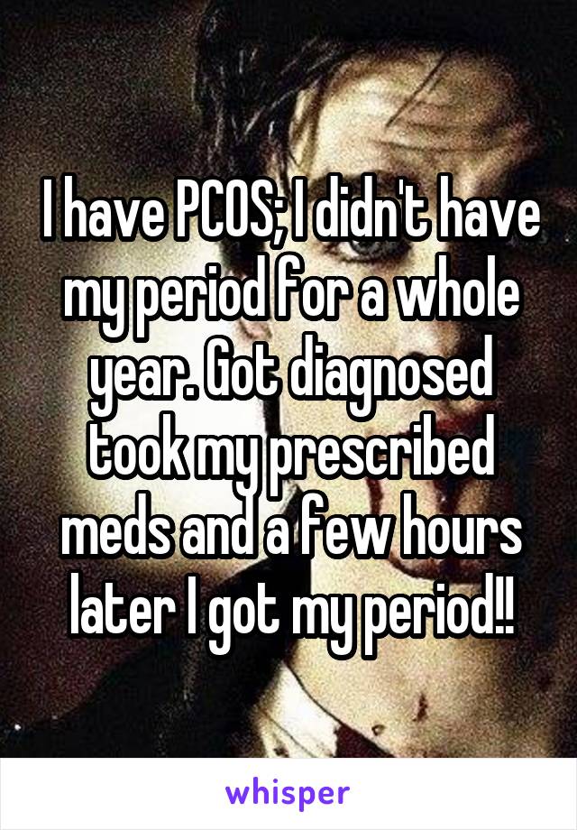 I have PCOS; I didn't have my period for a whole year. Got diagnosed took my prescribed meds and a few hours later I got my period!!
