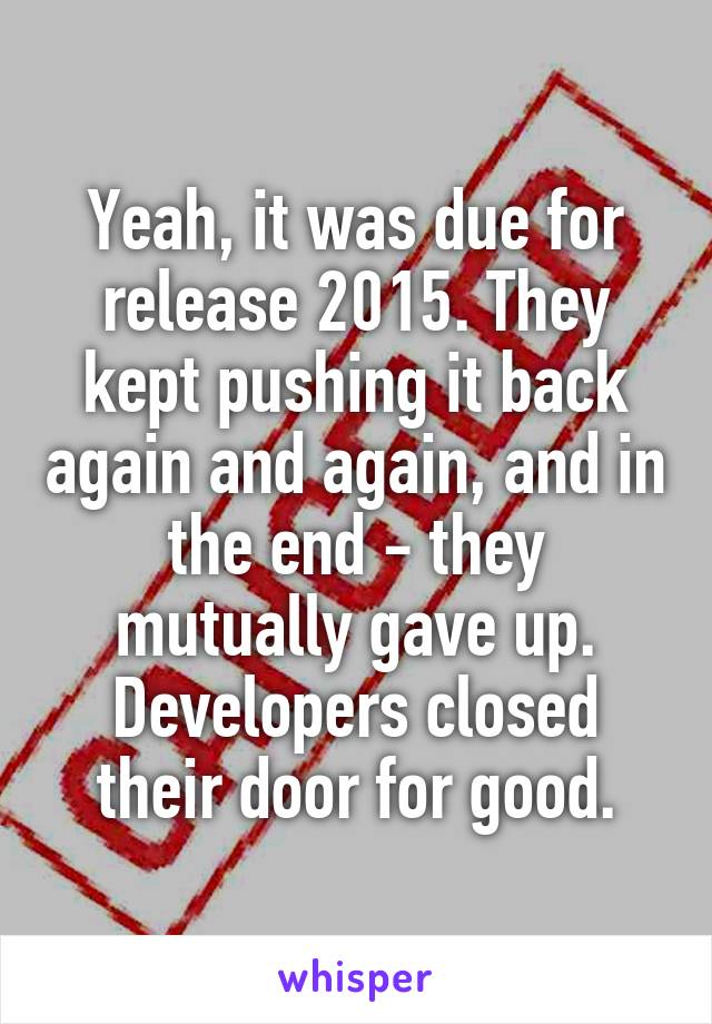 Yeah, it was due for release 2015. They kept pushing it back again and again, and in the end - they mutually gave up. Developers closed their door for good.