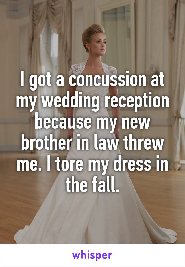 I got a concussion at my wedding reception because my new brother in law threw me. I tore my dress in the fall.
