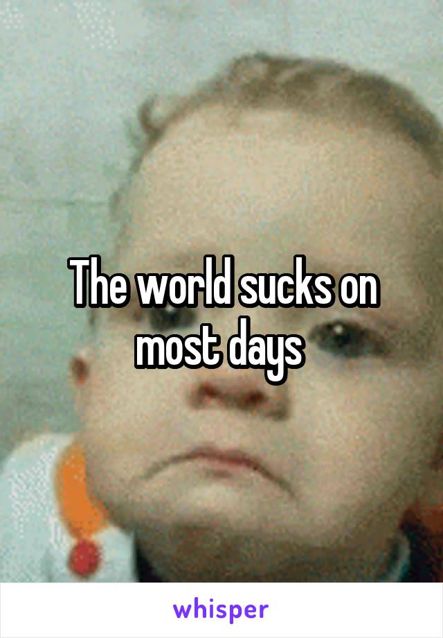 The world sucks on most days 