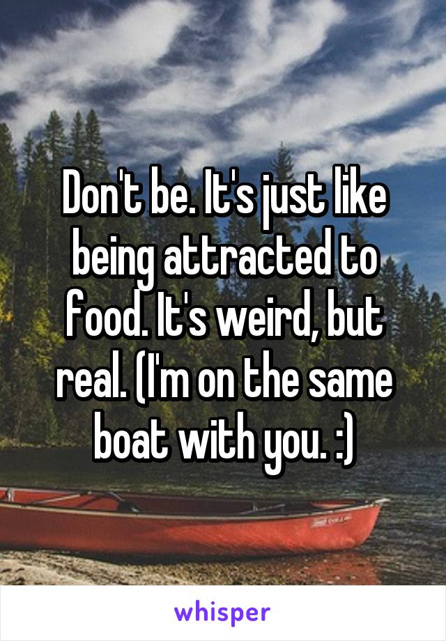 Don't be. It's just like being attracted to food. It's weird, but real. (I'm on the same boat with you. :)