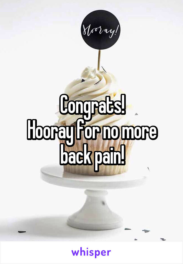 Congrats!
Hooray for no more back pain!