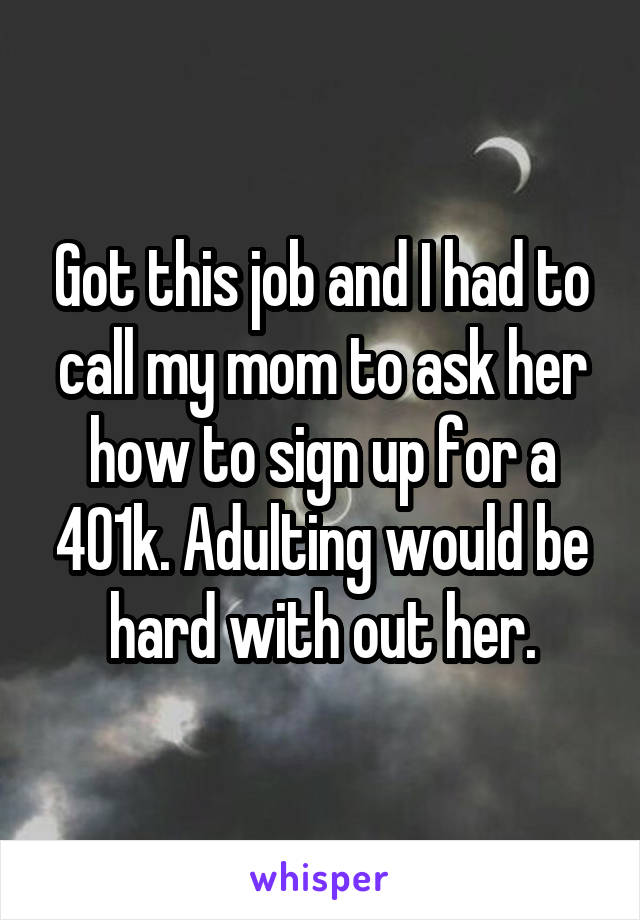 Got this job and I had to call my mom to ask her how to sign up for a 401k. Adulting would be hard with out her.