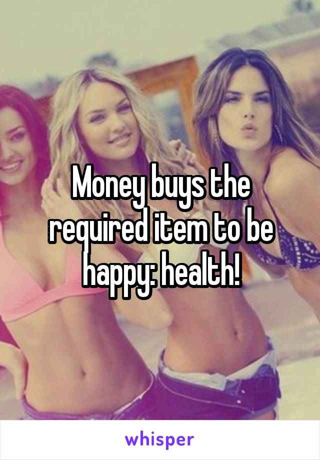 Money buys the required item to be happy: health!