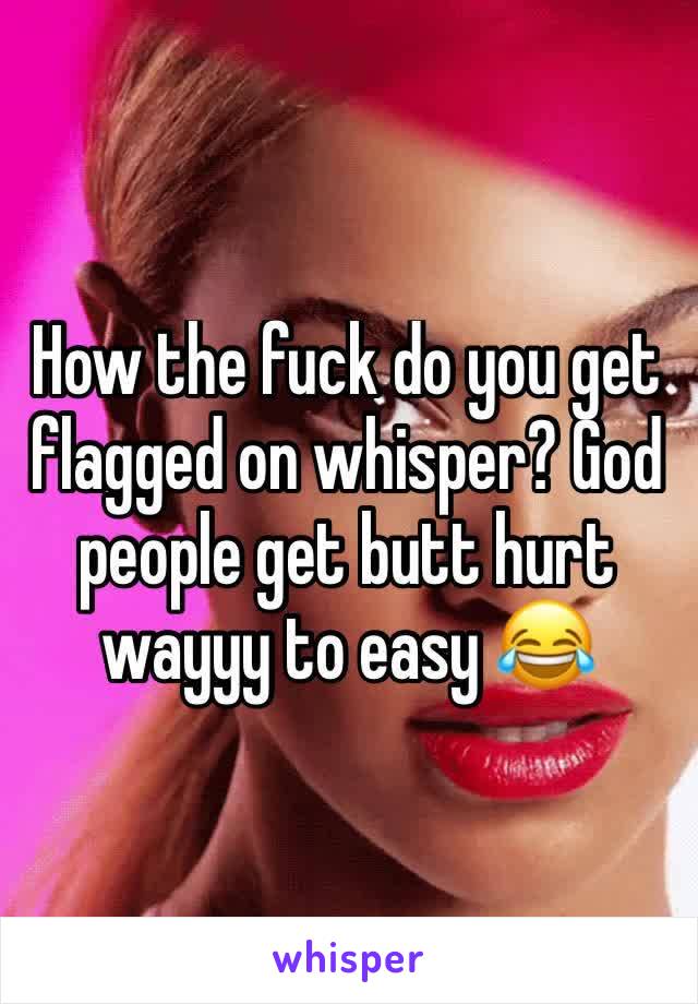 How the fuck do you get flagged on whisper? God people get butt hurt wayyy to easy 😂