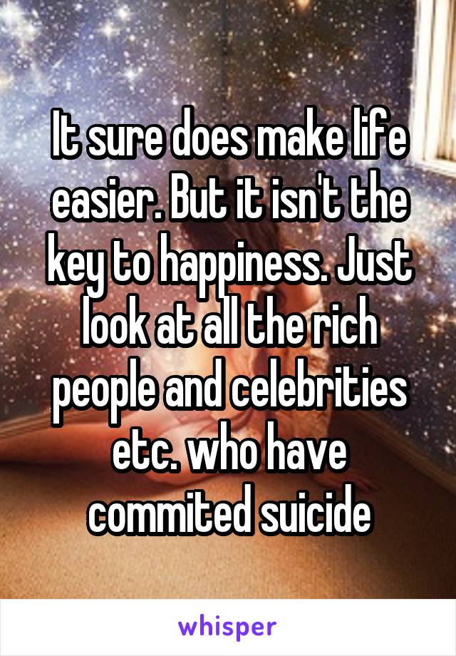 It sure does make life easier. But it isn't the key to happiness. Just look at all the rich people and celebrities etc. who have commited suicide