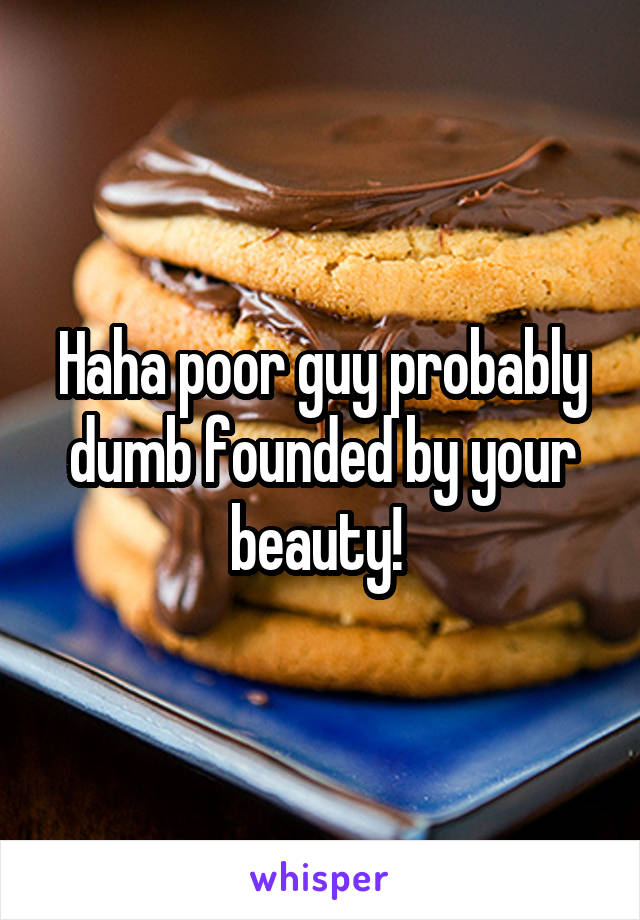 Haha poor guy probably dumb founded by your beauty! 
