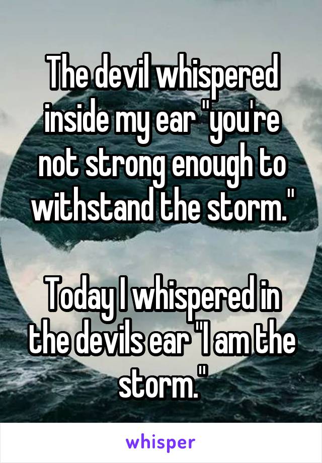 The devil whispered inside my ear "you're not strong enough to withstand the storm."

Today I whispered in the devils ear "I am the storm."