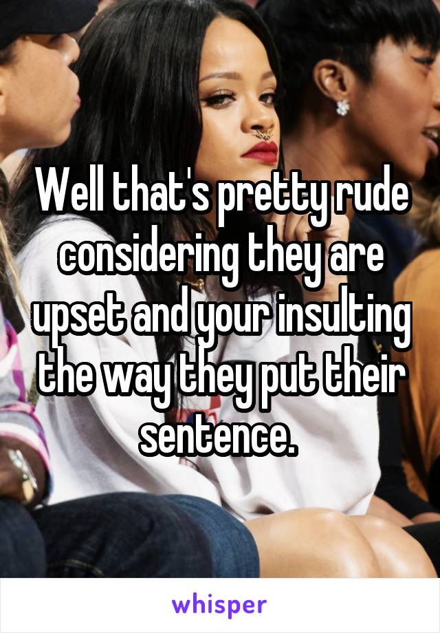 Well that's pretty rude considering they are upset and your insulting the way they put their sentence. 