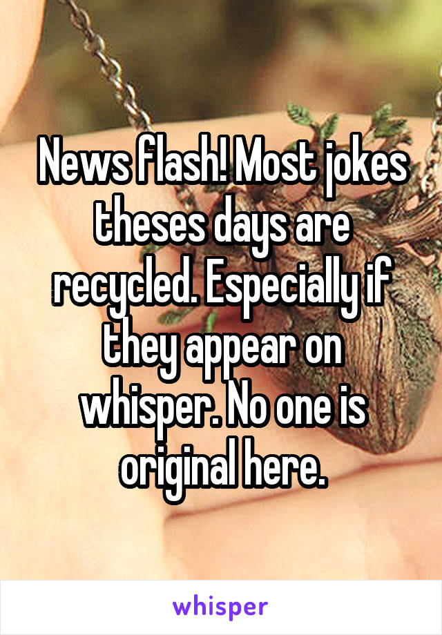 News flash! Most jokes theses days are recycled. Especially if they appear on whisper. No one is original here.