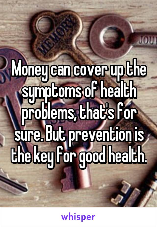 Money can cover up the symptoms of health problems, that's for sure. But prevention is the key for good health.