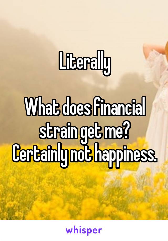 Literally

What does financial strain get me? Certainly not happiness. 