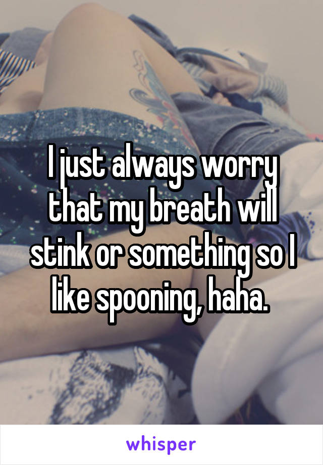 I just always worry that my breath will stink or something so I like spooning, haha. 