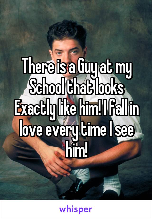 There is a Guy at my School that looks Exactly like him! I fall in love every time I see him!