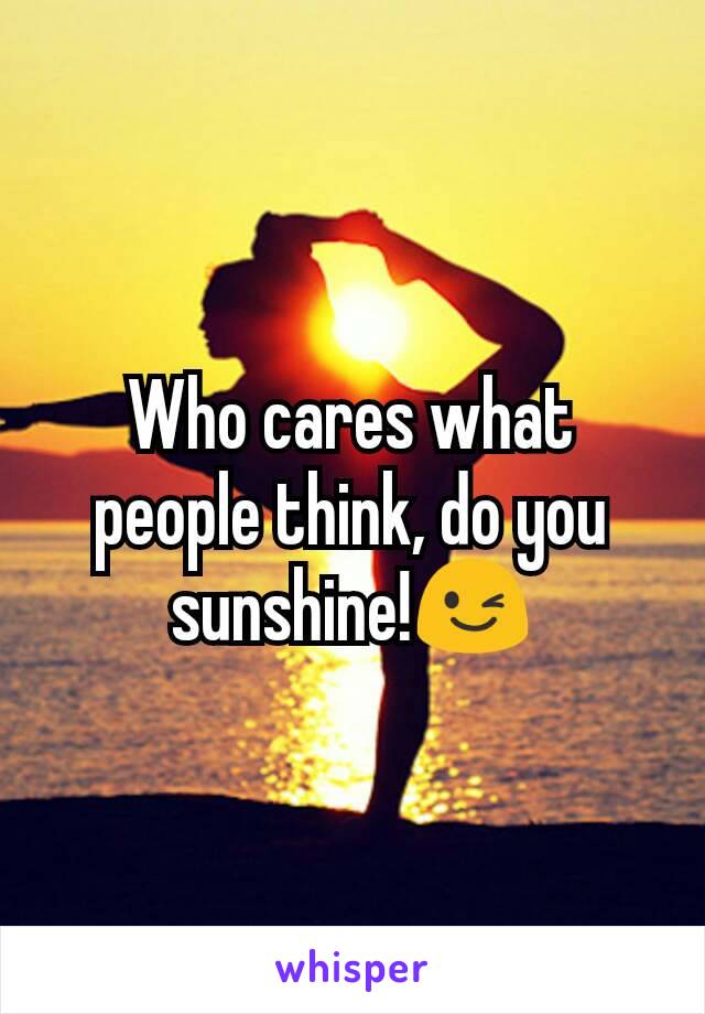 Who cares what people think, do you sunshine!😉