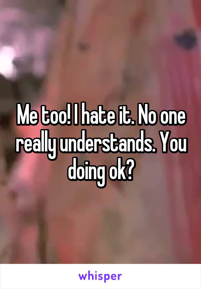 Me too! I hate it. No one really understands. You doing ok?