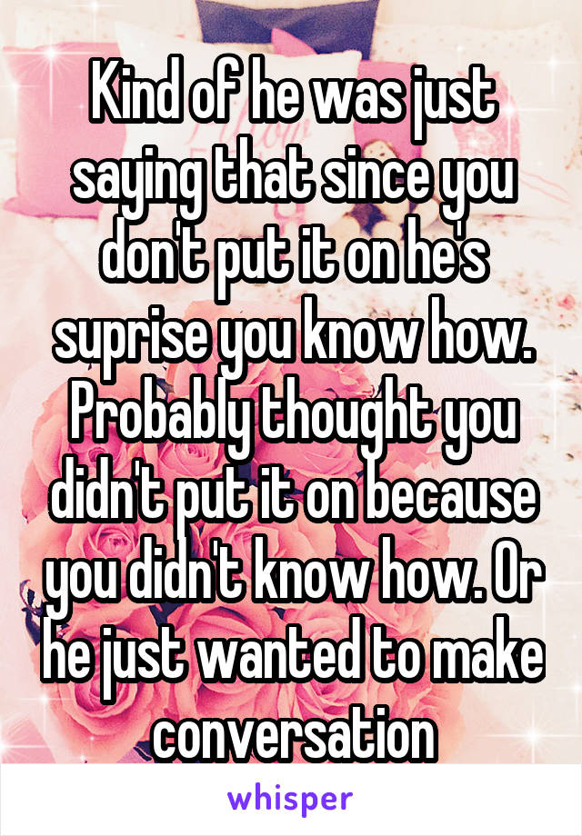 Kind of he was just saying that since you don't put it on he's suprise you know how. Probably thought you didn't put it on because you didn't know how. Or he just wanted to make conversation