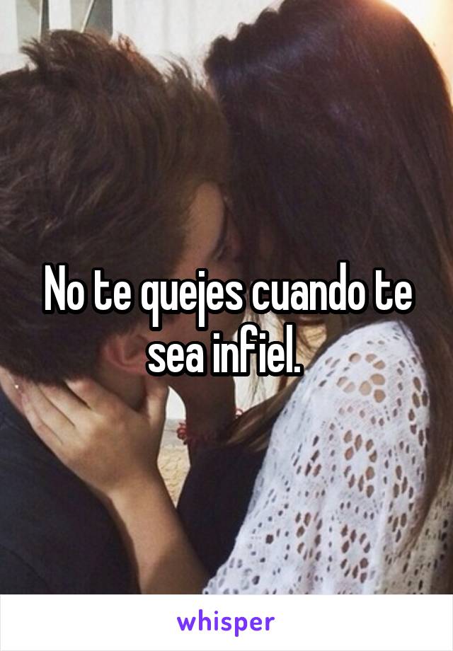 No te quejes cuando te sea infiel. 