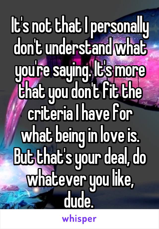 It's not that I personally don't understand what you're saying. It's more that you don't fit the criteria I have for what being in love is. But that's your deal, do whatever you like, dude. 