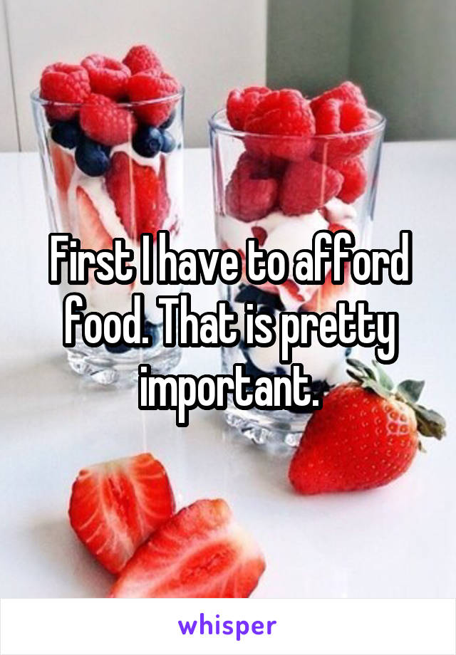 First I have to afford food. That is pretty important.