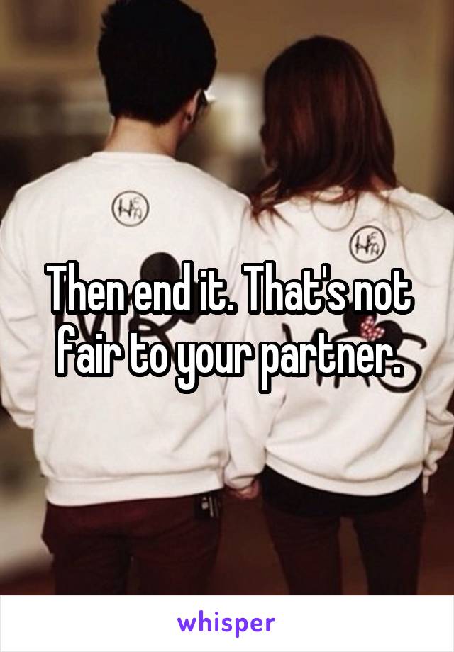 Then end it. That's not fair to your partner.