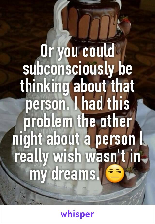 Or you could subconsciously be thinking about that person. I had this problem the other night about a person I really wish wasn't in my dreams. 😒