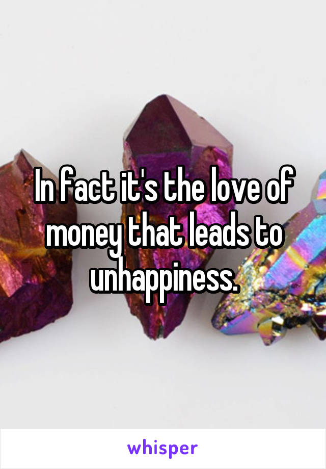 In fact it's the love of money that leads to unhappiness.