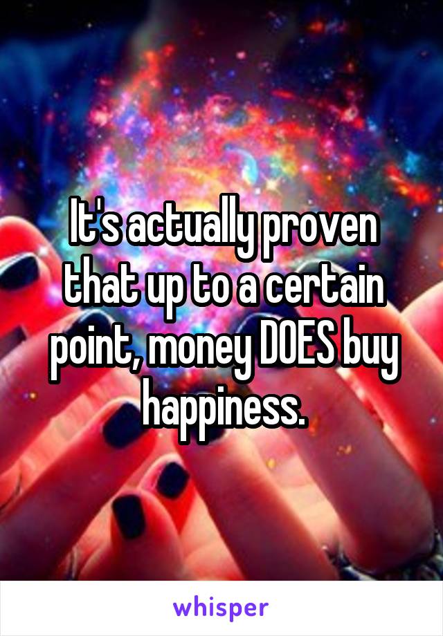 It's actually proven that up to a certain point, money DOES buy happiness.