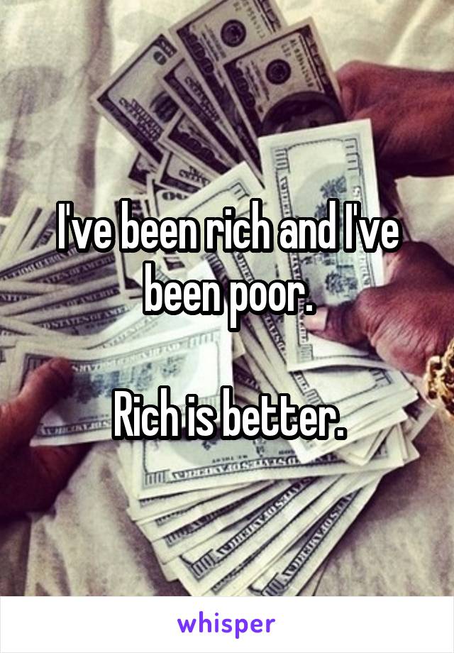 I've been rich and I've been poor.

Rich is better.