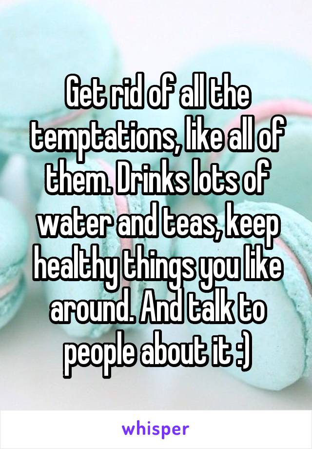 Get rid of all the temptations, like all of them. Drinks lots of water and teas, keep healthy things you like around. And talk to people about it :)