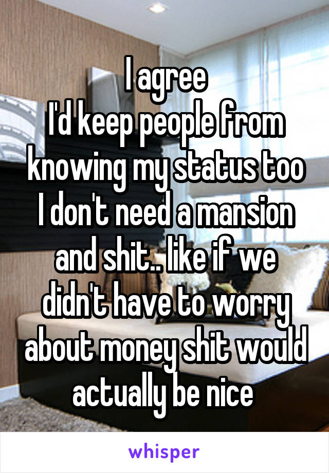 I agree
I'd keep people from knowing my status too I don't need a mansion and shit.. like if we didn't have to worry about money shit would actually be nice 