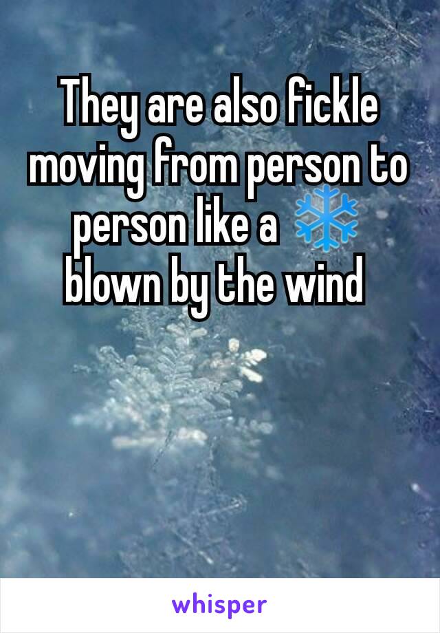 They are also fickle  moving from person to person like a ❄ blown by the wind 