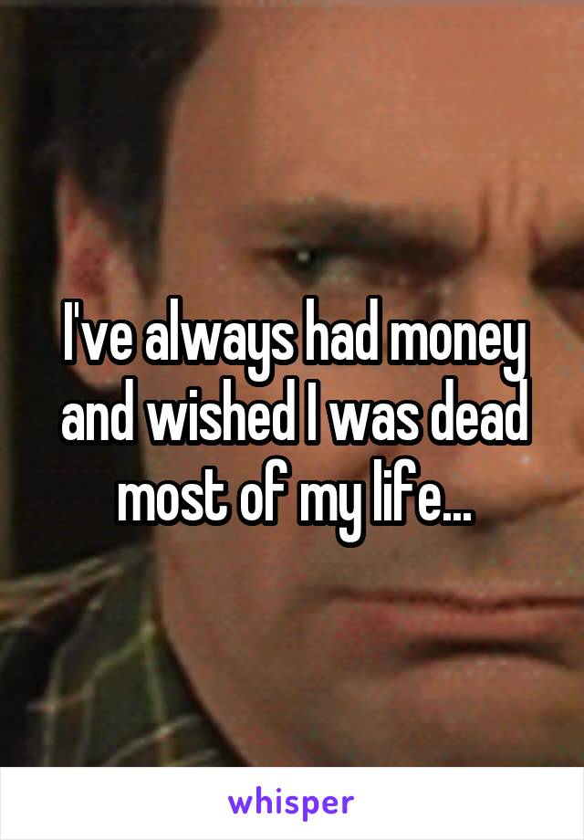 I've always had money and wished I was dead most of my life...