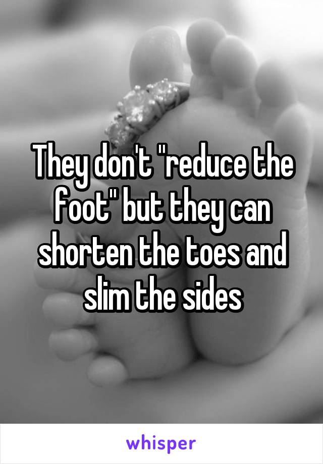 They don't "reduce the foot" but they can shorten the toes and slim the sides