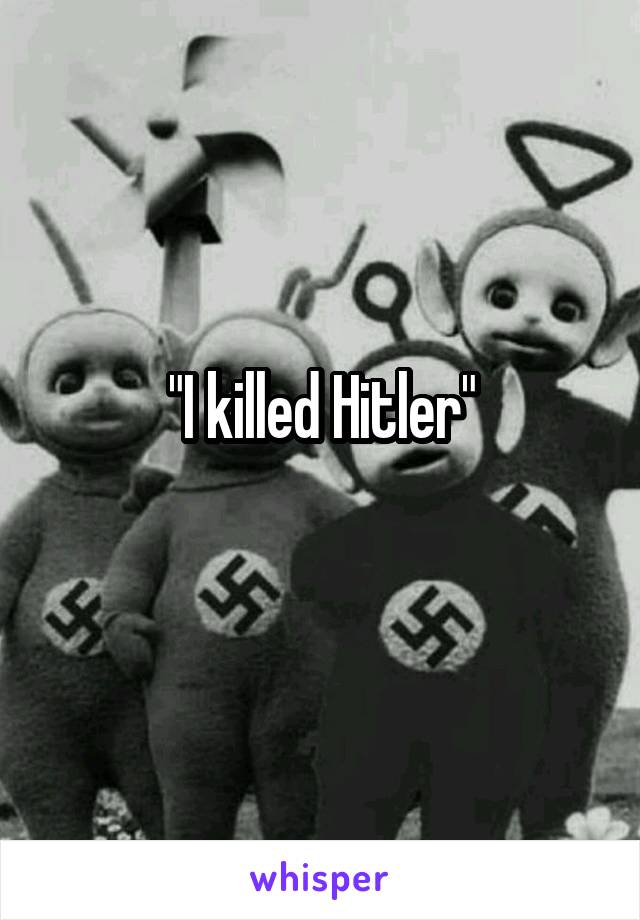 "I killed Hitler"
