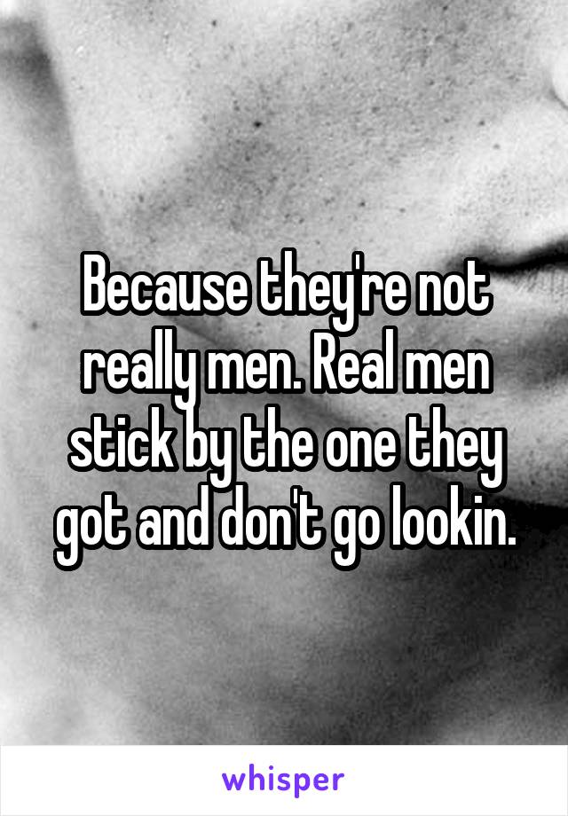 Because they're not really men. Real men stick by the one they got and don't go lookin.